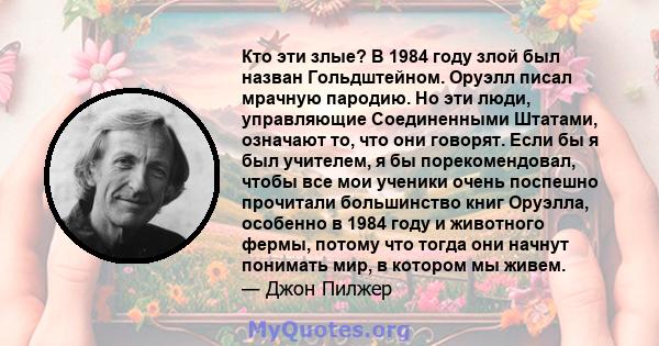 Кто эти злые? В 1984 году злой был назван Гольдштейном. Оруэлл писал мрачную пародию. Но эти люди, управляющие Соединенными Штатами, означают то, что они говорят. Если бы я был учителем, я бы порекомендовал, чтобы все