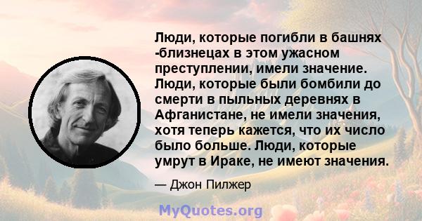 Люди, которые погибли в башнях -близнецах в этом ужасном преступлении, имели значение. Люди, которые были бомбили до смерти в пыльных деревнях в Афганистане, не имели значения, хотя теперь кажется, что их число было