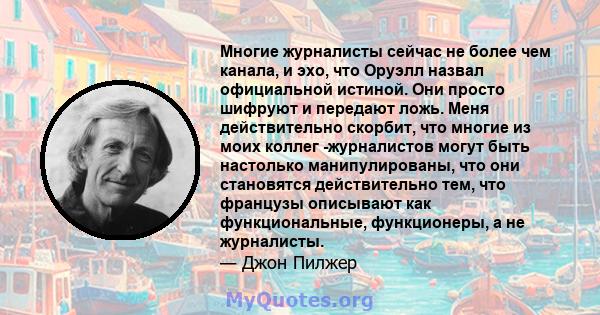 Многие журналисты сейчас не более чем канала, и эхо, что Оруэлл назвал официальной истиной. Они просто шифруют и передают ложь. Меня действительно скорбит, что многие из моих коллег -журналистов могут быть настолько