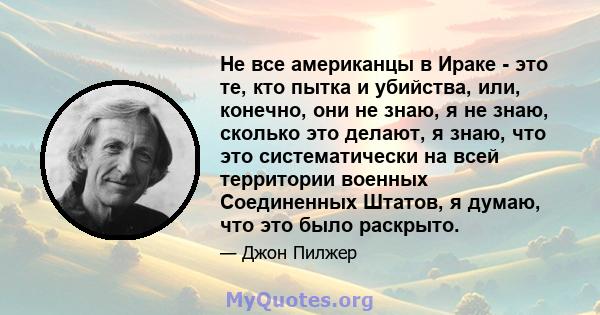 Не все американцы в Ираке - это те, кто пытка и убийства, или, конечно, они не знаю, я не знаю, сколько это делают, я знаю, что это систематически на всей территории военных Соединенных Штатов, я думаю, что это было