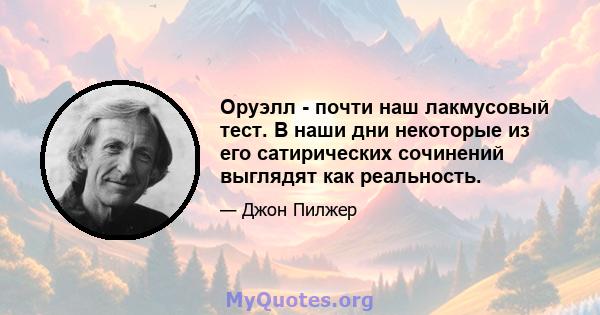 Оруэлл - почти наш лакмусовый тест. В наши дни некоторые из его сатирических сочинений выглядят как реальность.