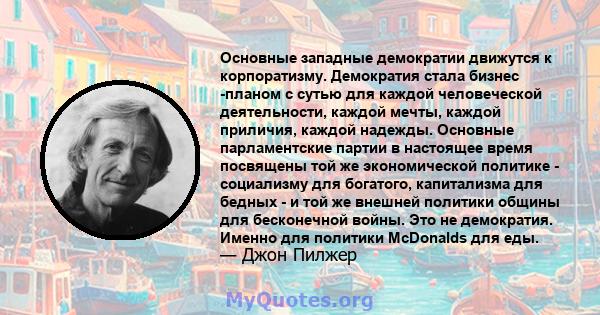 Основные западные демократии движутся к корпоратизму. Демократия стала бизнес -планом с сутью для каждой человеческой деятельности, каждой мечты, каждой приличия, каждой надежды. Основные парламентские партии в