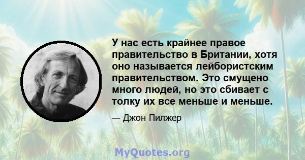 У нас есть крайнее правое правительство в Британии, хотя оно называется лейбористским правительством. Это смущено много людей, но это сбивает с толку их все меньше и меньше.