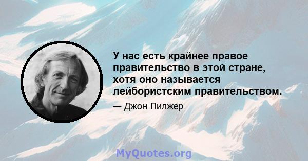 У нас есть крайнее правое правительство в этой стране, хотя оно называется лейбористским правительством.