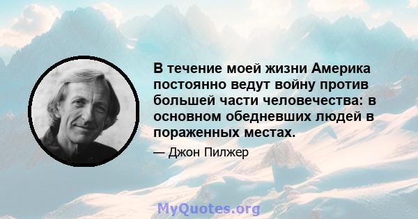 В течение моей жизни Америка постоянно ведут войну против большей части человечества: в основном обедневших людей в пораженных местах.