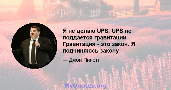 Я не делаю UPS, UPS не поддается гравитации. Гравитация - это закон. Я подчиняюсь закону