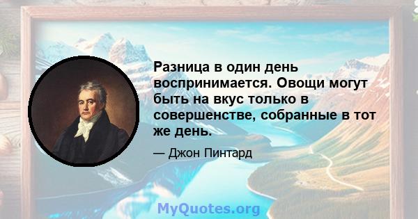 Разница в один день воспринимается. Овощи могут быть на вкус только в совершенстве, собранные в тот же день.