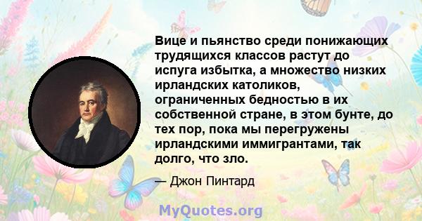 Вице и пьянство среди понижающих трудящихся классов растут до испуга избытка, а множество низких ирландских католиков, ограниченных бедностью в их собственной стране, в этом бунте, до тех пор, пока мы перегружены