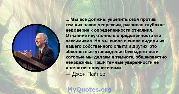 ... Мы все должны укрепить себя против темных часов депрессии, развивая глубокое недоверие к определенности отчаяния. Отчаяние неуклонно в определенности его пессимизма. Но мы снова и снова видели из нашего собственного 