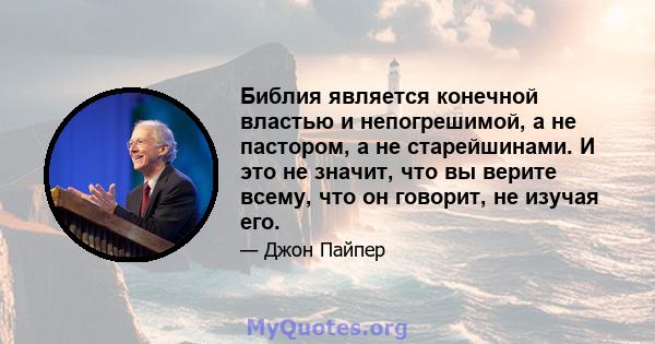 Библия является конечной властью и непогрешимой, а не пастором, а не старейшинами. И это не значит, что вы верите всему, что он говорит, не изучая его.