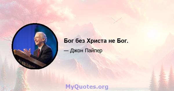 Бог без Христа не Бог.