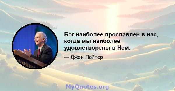 Бог наиболее прославлен в нас, когда мы наиболее удовлетворены в Нем.