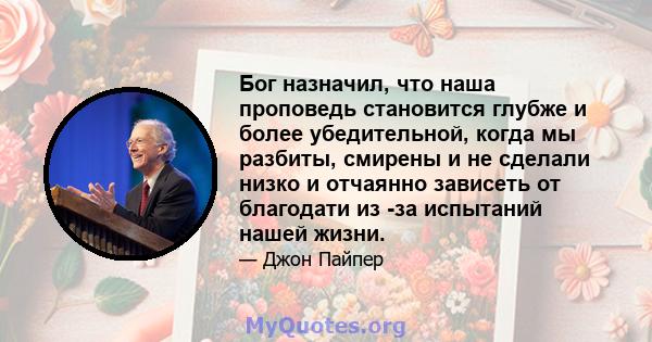 Бог назначил, что наша проповедь становится глубже и более убедительной, когда мы разбиты, смирены и не сделали низко и отчаянно зависеть от благодати из -за испытаний нашей жизни.