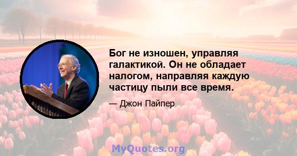 Бог не изношен, управляя галактикой. Он не обладает налогом, направляя каждую частицу пыли все время.