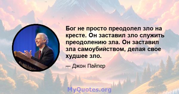 Бог не просто преодолел зло на кресте. Он заставил зло служить преодолению зла. Он заставил зла самоубийством, делая свое худшее зло.