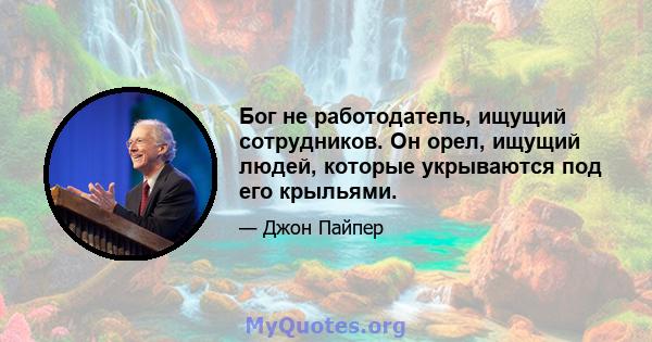 Бог не работодатель, ищущий сотрудников. Он орел, ищущий людей, которые укрываются под его крыльями.