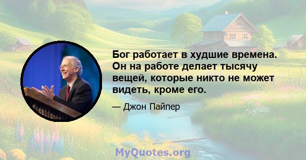 Бог работает в худшие времена. Он на работе делает тысячу вещей, которые никто не может видеть, кроме его.