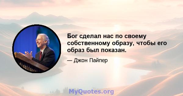 Бог сделал нас по своему собственному образу, чтобы его образ был показан.