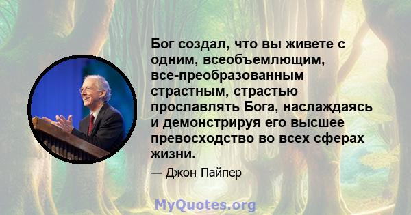 Бог создал, что вы живете с одним, всеобъемлющим, все-преобразованным страстным, страстью прославлять Бога, наслаждаясь и демонстрируя его высшее превосходство во всех сферах жизни.