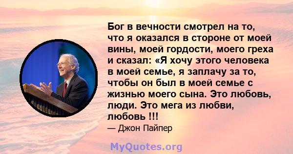 Бог в вечности смотрел на то, что я оказался в стороне от моей вины, моей гордости, моего греха и сказал: «Я хочу этого человека в моей семье, я заплачу за то, чтобы он был в моей семье с жизнью моего сына. Это любовь,