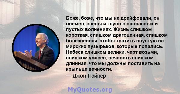 Боже, боже, что мы не дрейфовали, он онемел, слепы и глупо в напрасных и пустых волнениях. Жизнь слишком короткая, слишком драгоценная, слишком болезненная, чтобы тратить впустую на мирских пузырьков, которые лопались.