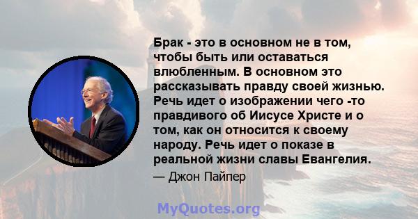 Брак - это в основном не в том, чтобы быть или оставаться влюбленным. В основном это рассказывать правду своей жизнью. Речь идет о изображении чего -то правдивого об Иисусе Христе и о том, как он относится к своему