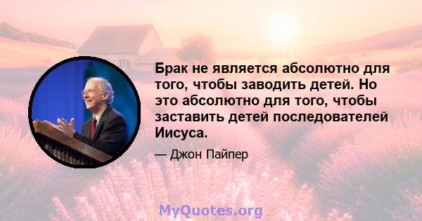 Брак не является абсолютно для того, чтобы заводить детей. Но это абсолютно для того, чтобы заставить детей последователей Иисуса.