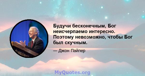 Будучи бесконечным, Бог неисчерпаемо интересно. Поэтому невозможно, чтобы Бог был скучным.