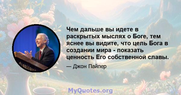 Чем дальше вы идете в раскрытых мыслях о Боге, тем яснее вы видите, что цель Бога в создании мира - показать ценность Его собственной славы.