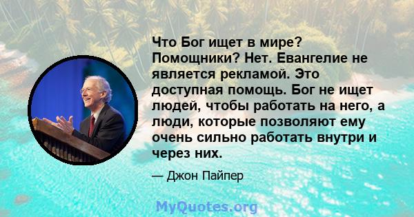 Что Бог ищет в мире? Помощники? Нет. Евангелие не является рекламой. Это доступная помощь. Бог не ищет людей, чтобы работать на него, а люди, которые позволяют ему очень сильно работать внутри и через них.