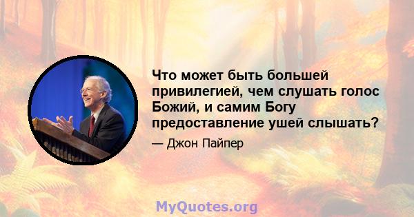 Что может быть большей привилегией, чем слушать голос Божий, и самим Богу предоставление ушей слышать?