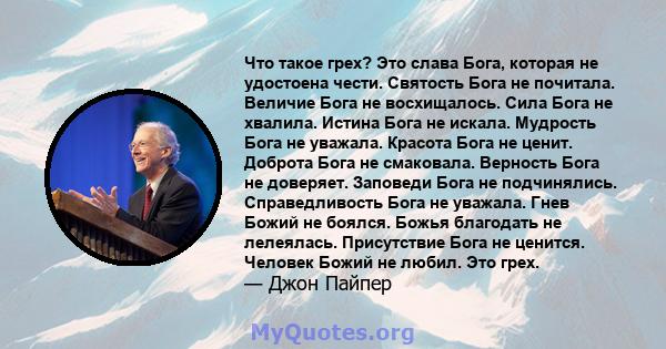 Что такое грех? Это слава Бога, которая не удостоена чести. Святость Бога не почитала. Величие Бога не восхищалось. Сила Бога не хвалила. Истина Бога не искала. Мудрость Бога не уважала. Красота Бога не ценит. Доброта