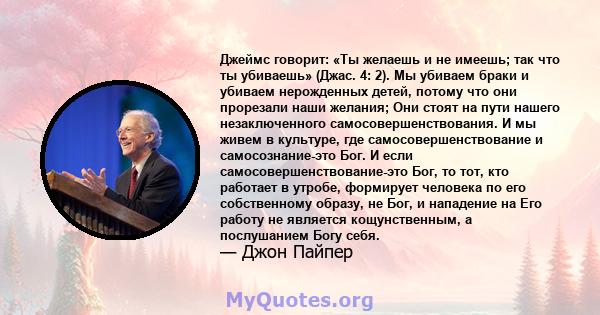 Джеймс говорит: «Ты желаешь и не имеешь; так что ты убиваешь» (Джас. 4: 2). Мы убиваем браки и убиваем нерожденных детей, потому что они прорезали наши желания; Они стоят на пути нашего незаключенного