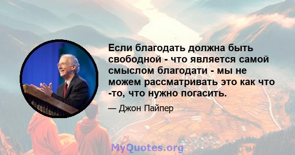 Если благодать должна быть свободной - что является самой смыслом благодати - мы не можем рассматривать это как что -то, что нужно погасить.