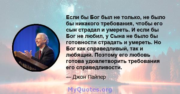 Если бы Бог был не только, не было бы никакого требования, чтобы его сын страдал и умереть. И если бы Бог не любил, у Сына не было бы готовности страдать и умереть. Но Бог как справедливый, так и любящий. Поэтому его