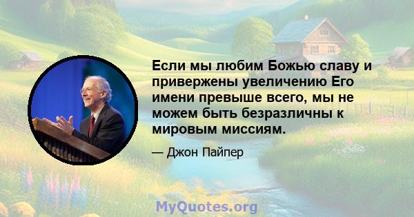 Если мы любим Божью славу и привержены увеличению Его имени превыше всего, мы не можем быть безразличны к мировым миссиям.