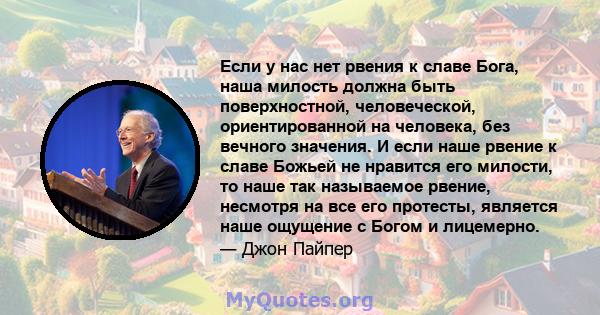 Если у нас нет рвения к славе Бога, наша милость должна быть поверхностной, человеческой, ориентированной на человека, без вечного значения. И если наше рвение к славе Божьей не нравится его милости, то наше так