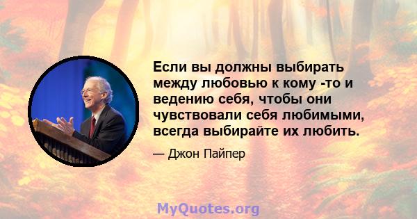 Если вы должны выбирать между любовью к кому -то и ведению себя, чтобы они чувствовали себя любимыми, всегда выбирайте их любить.