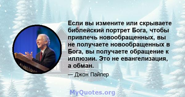 Если вы измените или скрываете библейский портрет Бога, чтобы привлечь новообращенных, вы не получаете новообращенных в Бога, вы получаете обращение к иллюзии. Это не евангелизация, а обман.