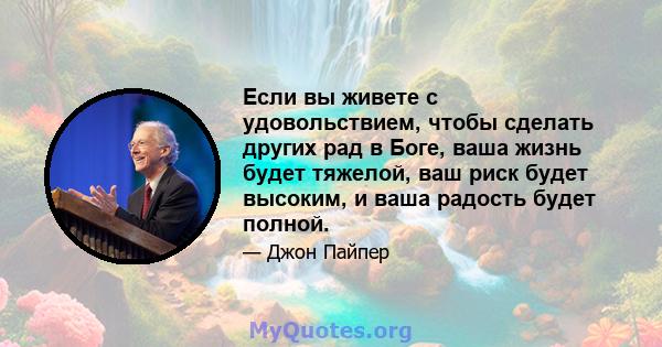 Если вы живете с удовольствием, чтобы сделать других рад в Боге, ваша жизнь будет тяжелой, ваш риск будет высоким, и ваша радость будет полной.