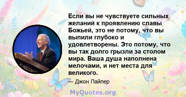 Если вы не чувствуете сильных желаний к проявлению славы Божьей, это не потому, что вы выпили глубоко и удовлетворены. Это потому, что вы так долго грызли за столом мира. Ваша душа наполнена мелочами, и нет места для