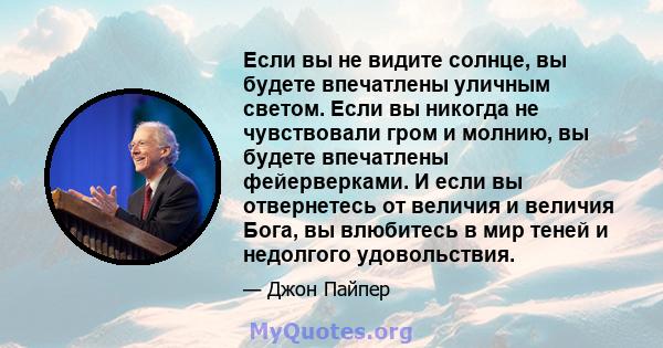 Если вы не видите солнце, вы будете впечатлены уличным светом. Если вы никогда не чувствовали гром и молнию, вы будете впечатлены фейерверками. И если вы отвернетесь от величия и величия Бога, вы влюбитесь в мир теней и 