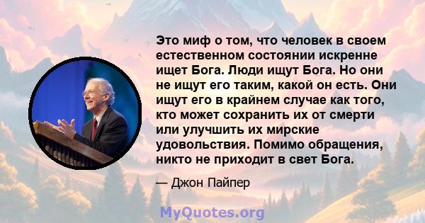 Это миф о том, что человек в своем естественном состоянии искренне ищет Бога. Люди ищут Бога. Но они не ищут его таким, какой он есть. Они ищут его в крайнем случае как того, кто может сохранить их от смерти или