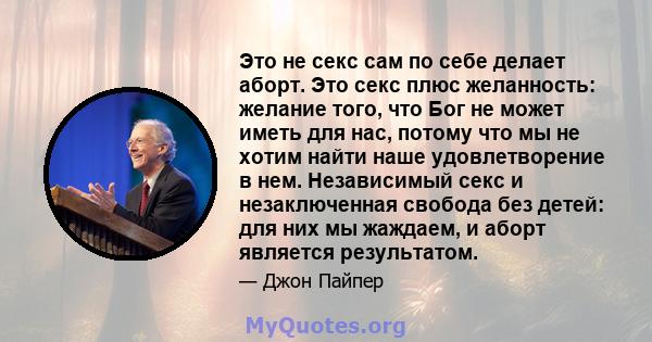 Это не секс сам по себе делает аборт. Это секс плюс желанность: желание того, что Бог не может иметь для нас, потому что мы не хотим найти наше удовлетворение в нем. Независимый секс и незаключенная свобода без детей: