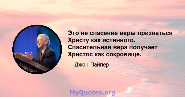 Это не спасение веры признаться Христу как истинного. Спасительная вера получает Христос как сокровище.