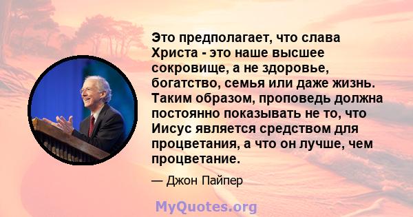 Это предполагает, что слава Христа - это наше высшее сокровище, а не здоровье, богатство, семья или даже жизнь. Таким образом, проповедь должна постоянно показывать не то, что Иисус является средством для процветания, а 