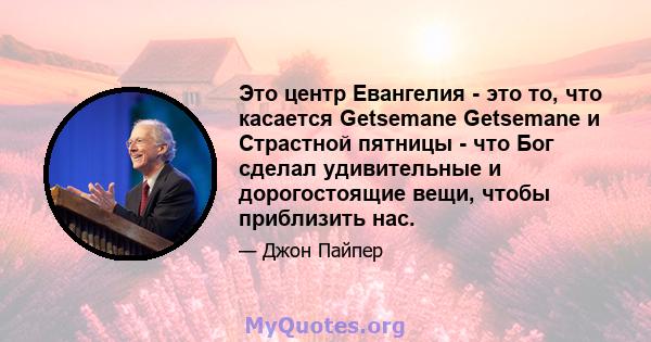 Это центр Евангелия - это то, что касается Getsemane Getsemane и Страстной пятницы - что Бог сделал удивительные и дорогостоящие вещи, чтобы приблизить нас.