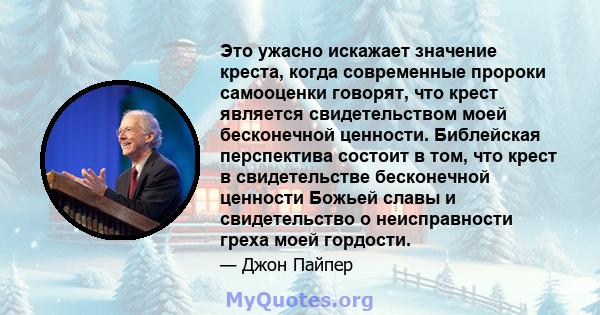 Это ужасно искажает значение креста, когда современные пророки самооценки говорят, что крест является свидетельством моей бесконечной ценности. Библейская перспектива состоит в том, что крест в свидетельстве бесконечной 