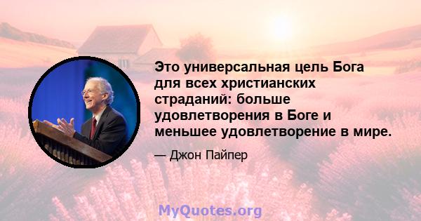 Это универсальная цель Бога для всех христианских страданий: больше удовлетворения в Боге и меньшее удовлетворение в мире.