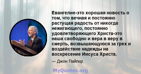 Евангелие-это хорошая новость о том, что вечная и постоянно растущая радость от никогда нежигающего, постоянно удовлетворяющего Христа-это наша свободно и вера в веру в смерть, возвышающуюся за грех и воздействие